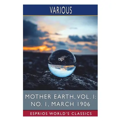 "Mother Earth, Vol. I: No. 1, March 1906 (Esprios Classics)" - "" ("Various")