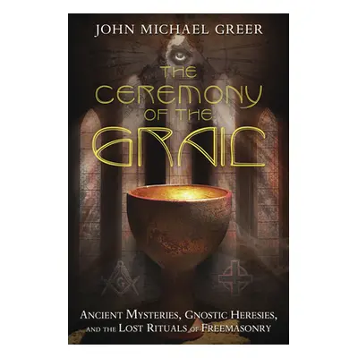 "The Ceremony of the Grail: Ancient Mysteries, Gnostic Heresies, and the Lost Rituals of Freemas