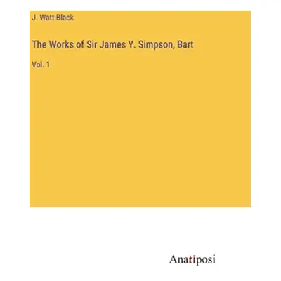 "The Works of Sir James Y. Simpson, Bart: Vol. 1" - "" ("Black J. Watt")