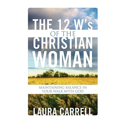 "The 12 W's of the Christian Woman: Maintaining Balance in Your Walk With God" - "" ("Carrell La