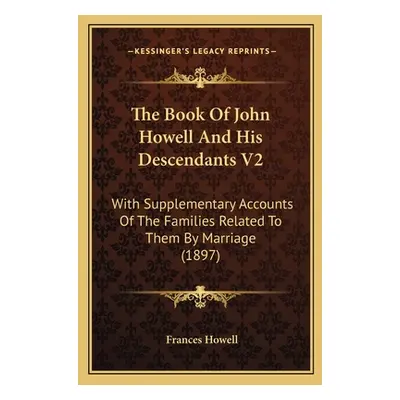 "The Book Of John Howell And His Descendants V2: With Supplementary Accounts Of The Families Rel