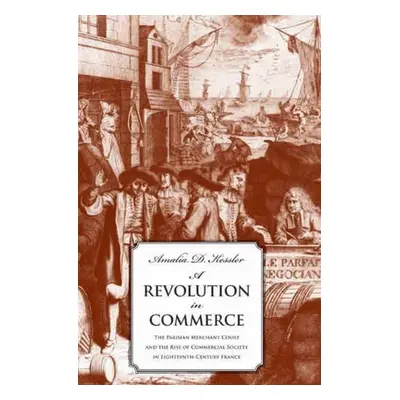 "A Revolution in Commerce: The Parisian Merchant Court and the Rise of Commercial Society in Eig