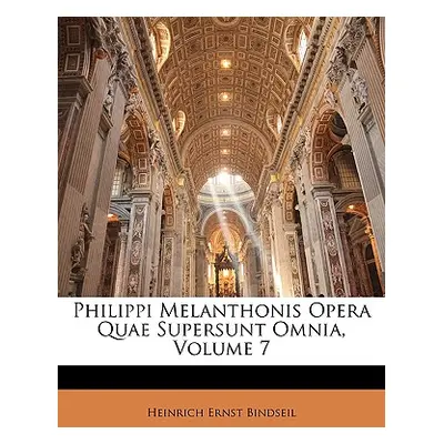 "Philippi Melanthonis Opera Quae Supersunt Omnia, Volume 7" - "" ("Bindseil Heinrich Ernst")