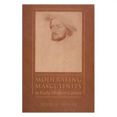 "Moderating Masculinity in Early Modern Culture" - "" ("Reeser Todd W.")