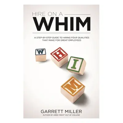 "Hire On A WHIM: A Step-By-Step Guide to Hiring the Four Qualities That Make for Great Employees