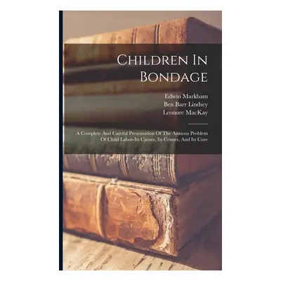 "Children In Bondage: A Complete And Careful Presentation Of The Anxious Problem Of Child Labor-