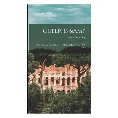 "Guelphs & Ghibellines: a Short History of Medieval Italy From 1250-1409" - "" ("Browning Oscar 