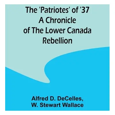 "The 'Patriotes' of '37 A Chronicle of the Lower Canada Rebellion" - "" ("Decelles Alfred D.")