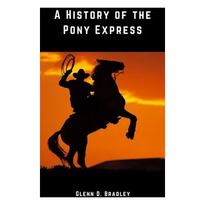 "A History of the Pony Express" - "" ("Bradley Glenn D.")