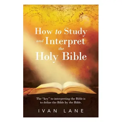 "How to Study and Interpret the Holy Bible: The Key" to Interpreting the Bible Is to Define the 