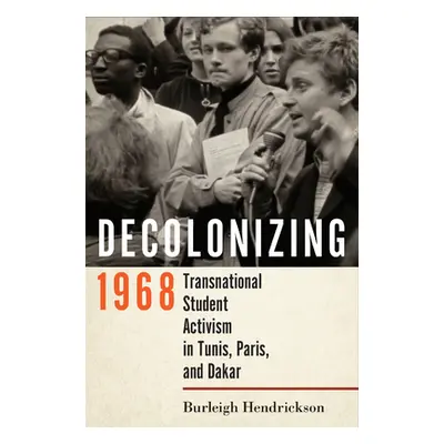 "Decolonizing 1968: Transnational Student Activism in Tunis, Paris, and Dakar" - "" ("Hendrickso