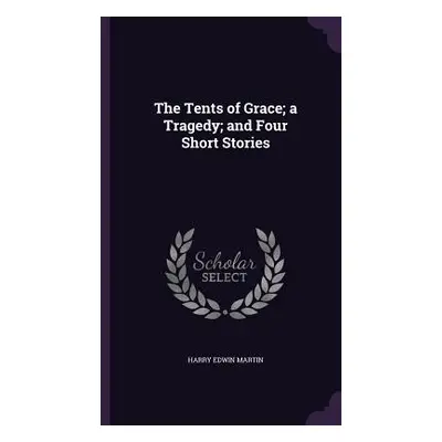 "The Tents of Grace; a Tragedy; and Four Short Stories" - "" ("Martin Harry Edwin")