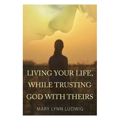 "Living Your Life, While Trusting God with Theirs" - "" ("Ludwig Mary Lynn")