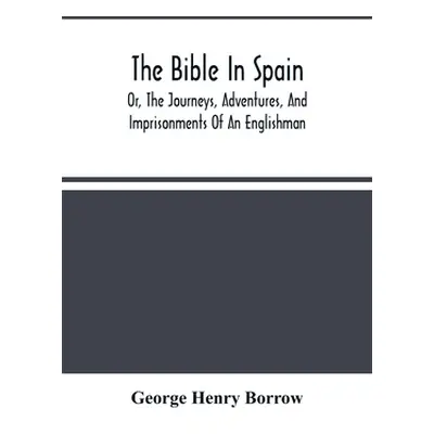 "The Bible In Spain: Or, The Journeys, Adventures, And Imprisonments Of An Englishman, In An Att