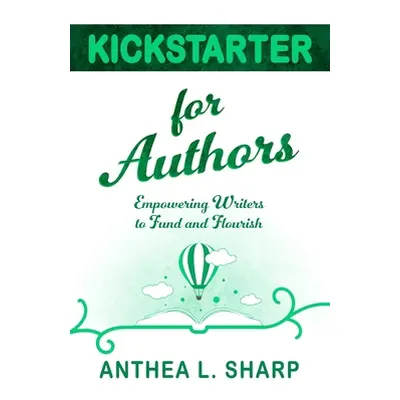 "Kickstarter for Authors: Empowering Writers to Fund and Flourish" - "" ("Sharp Anthea L.")