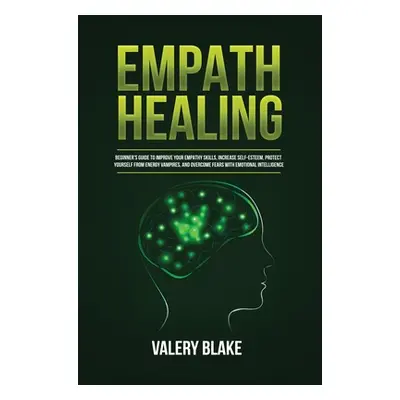 "Empath Healing: Beginner's Guide to Improve Your Empathy Skills, Increase Self-Esteem, Protect 