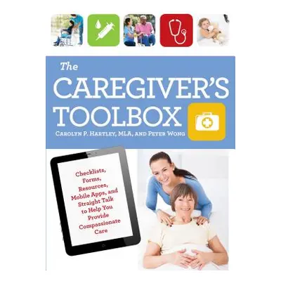 "The Caregiver's Toolbox: Checklists, Forms, Resources, Mobile Apps, and Straight Talk to Help Y