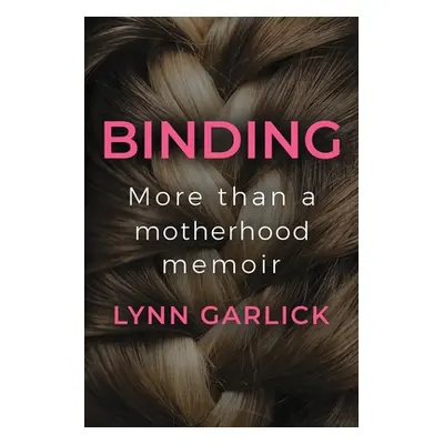 "Binding: More Than a Motherhood Memoir" - "" ("Garlick Lynn")