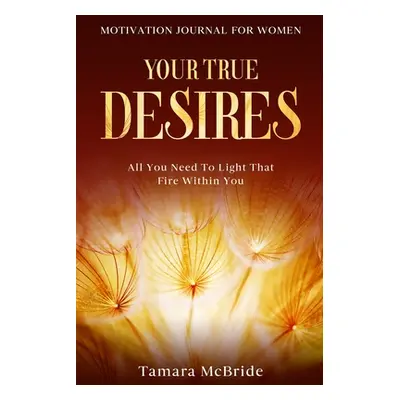 Motivation Journal For Women: Your True Desires - All You Need To Light That Fire Within You (Mc