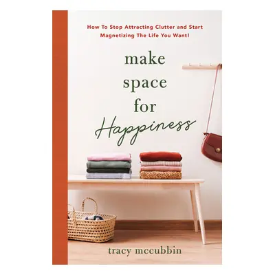 "Make Space for Happiness: How to Stop Attracting Clutter and Start Magnetizing the Life You Wan