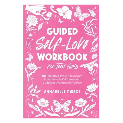 "Guided Self-Love Workbook for Teen Girls: 101 Exercises Proven to Inspire Shameless Self-Esteem