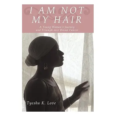 "I Am Not My Hair: A Young Woman's Journey and Triumph Over Breast Cancer" - "" ("Love Tyesha K.