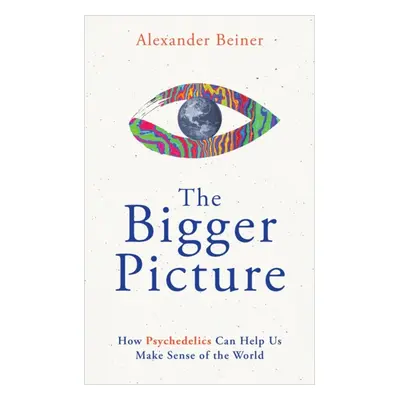 Bigger Picture - How Psychedelics Can Help Us Make Sense of the World (Beiner Alexander)