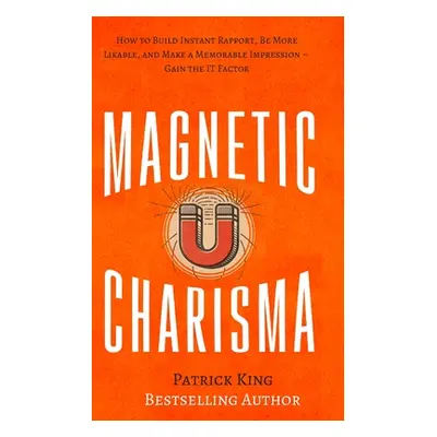 "Magnetic Charisma: How to Build Instant Rapport, Be More Likable, and Make a Memorable Impressi