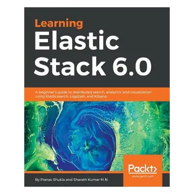 "Learning Elastic Stack 6.0: A beginner's guide to distributed search, analytics, and visualizat