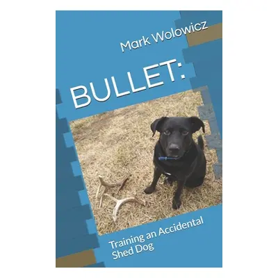 "Bullet: Training an Accidental Shed Dog" - "" ("Wolowicz Mark")