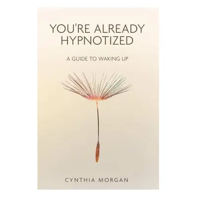 "You're Already Hypnotized: A Guide to Waking Up" - "" ("Morgan Cynthia")