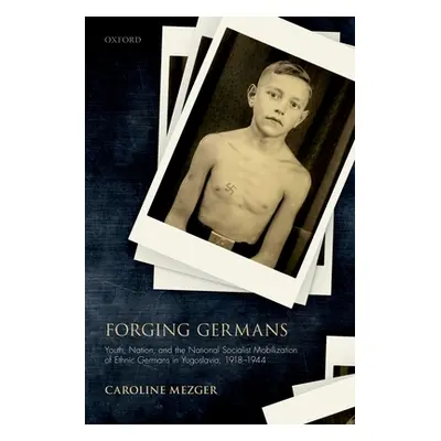 "Forging Germans: Youth, Nation, and the National Socialist Mobilization of Ethnic Germans in Yu