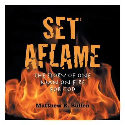 "Set Aflame: The Story of One Man on Fire for God" - "" ("Bullen Matthew E.")