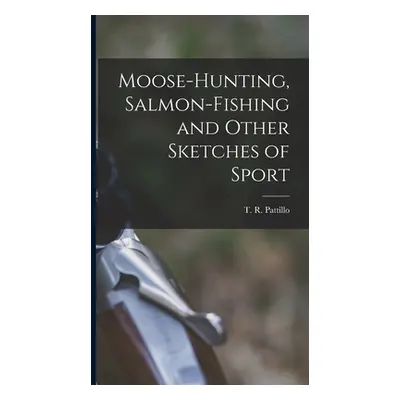 "Moose-Hunting, Salmon-Fishing and Other Sketches of Sport" - "" ("Pattillo T. R.")