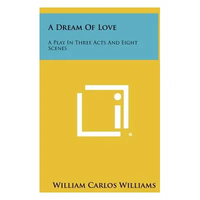 "A Dream Of Love: A Play In Three Acts And Eight Scenes" - "" ("Williams William Carlos")