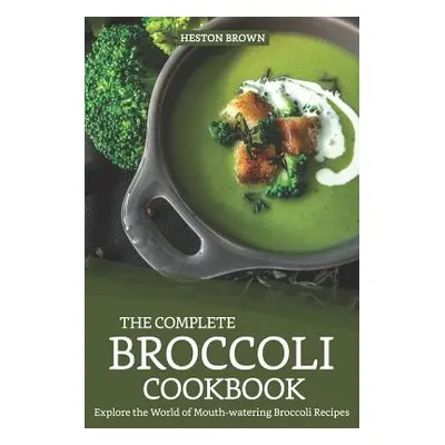 "The Complete Broccoli Cookbook: Explore the World of Mouth-Watering Broccoli Recipes" - "" ("Br