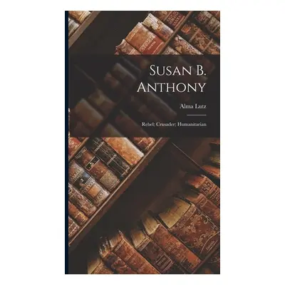 "Susan B. Anthony: Rebel; Crusader; Humanitarian" - "" ("Lutz Alma")