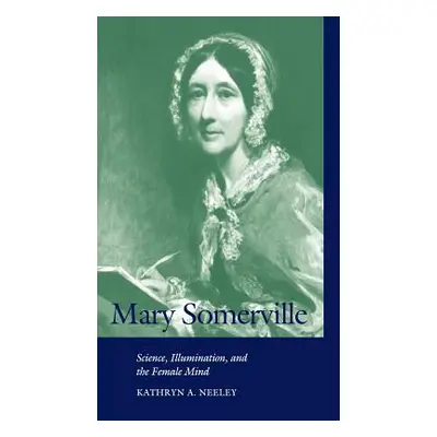 "Mary Somerville: Science, Illumination, and the Female Mind" - "" ("Neeley Kathryn A.")