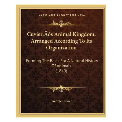 "Cuvier's Animal Kingdom, Arranged According To Its Organization: Forming The Basis For A Natura