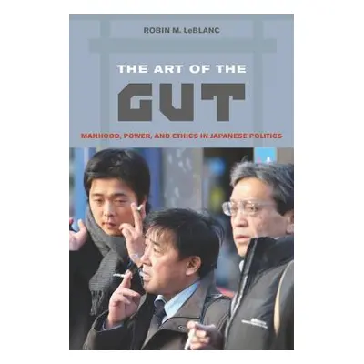 "The Art of the Gut: Manhood, Power, and Ethics in Japanese Politics" - "" ("LeBlanc Robin M.")