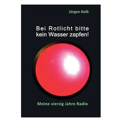 "Bei Rotlicht bitte kein Wasser zapfen: Meine vierzig Jahre Radio" - "" ("Kolb Jrgen")