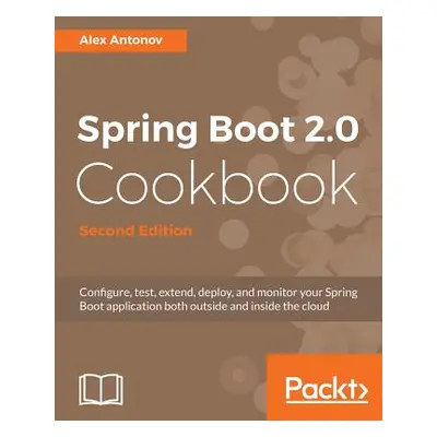 "Spring Boot 2.0 Cookbook - Second Edition" - "" ("Antonov Alex")