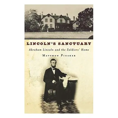 "Lincoln's Sanctuary: Abraham Lincoln and the Soldiers' Home" - "" ("Pinsker Matthew")