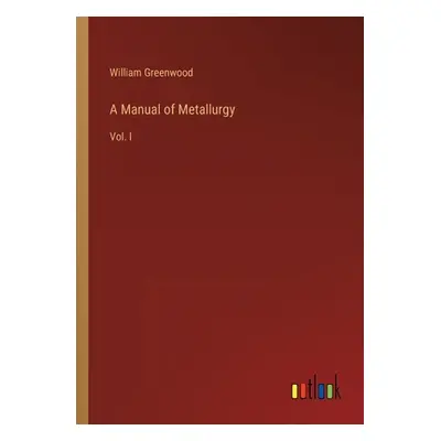 "A Manual of Metallurgy: Vol. I" - "" ("Greenwood William")