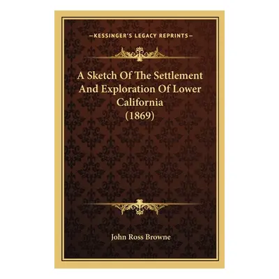 "A Sketch Of The Settlement And Exploration Of Lower California (1869)" - "" ("Browne John Ross"