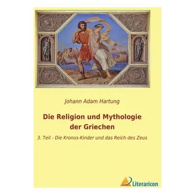 "Die Religion und Mythologie der Griechen: 3. Teil - Die Kronos-Kinder und das Reich des Zeus" -