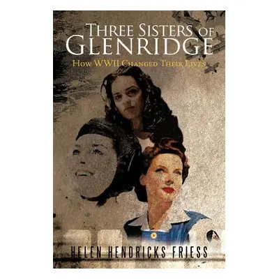 "Three Sisters of Glenridge: How WWII Changed Their Lives" - "" ("Friess Helen Hendricks")