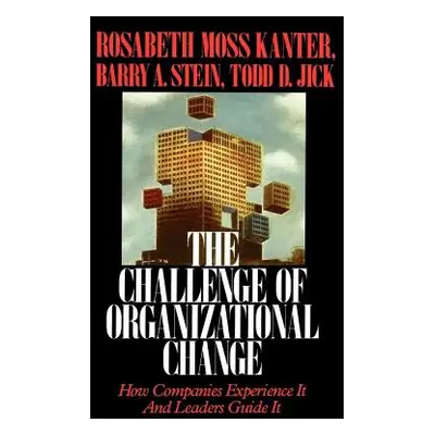 Challenge of Organizational Change: How Companies Experience It and Leaders Guide It (Kanter Ros