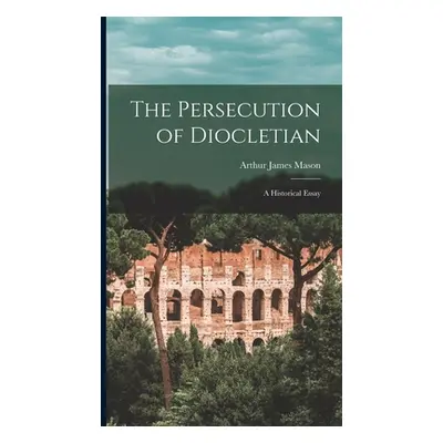 "The Persecution of Diocletian: A Historical Essay" - "" ("Mason Arthur James")