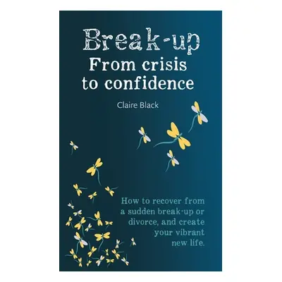 "Break-up From Crisis to Confidence: How to recover from a sudden break-up or divorce, and creat